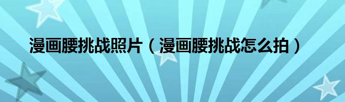漫画腰挑战照片（漫画腰挑战怎么拍）