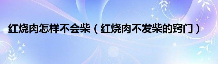 红烧肉怎样不会柴（红烧肉不发柴的窍门）