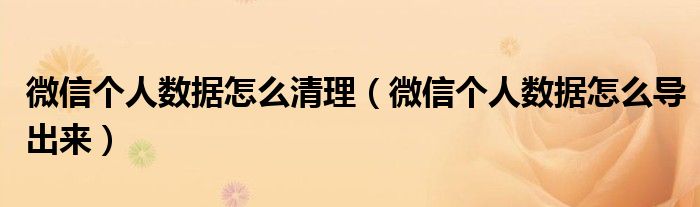 微信个人数据怎么清理（微信个人数据怎么导出来）