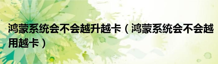 鸿蒙系统会不会越升越卡（鸿蒙系统会不会越用越卡）