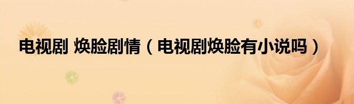 电视剧 焕脸剧情（电视剧焕脸有小说吗）