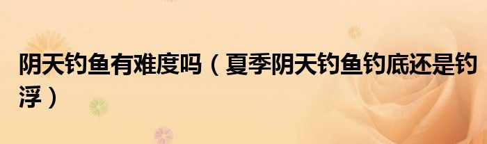 阴天钓鱼有难度吗（夏季阴天钓鱼钓底还是钓浮）