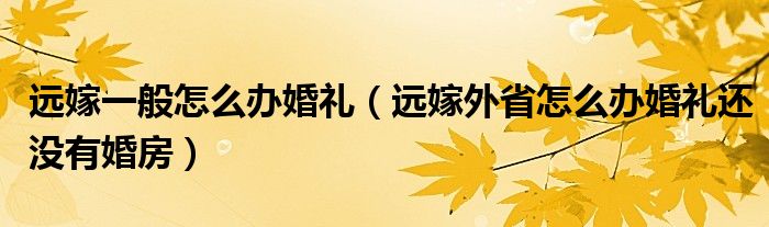 远嫁一般怎么办婚礼（远嫁外省怎么办婚礼还没有婚房）