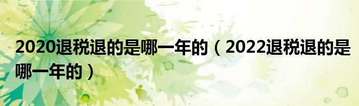 2020退税退的是哪一年的（2022退税退的是哪一年的）