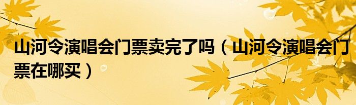 山河令演唱会门票卖完了吗（山河令演唱会门票在哪买）