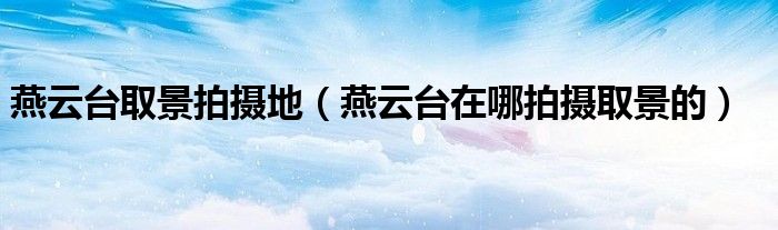 燕云台取景拍摄地（燕云台在哪拍摄取景的）