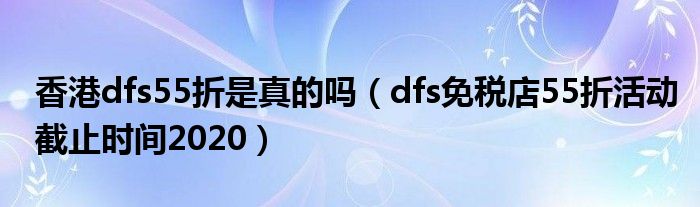 香港dfs55折是真的吗（dfs免税店55折活动截止时间2020）