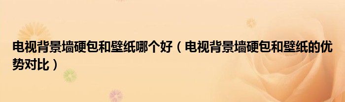 电视背景墙硬包和壁纸哪个好（电视背景墙硬包和壁纸的优势对比）