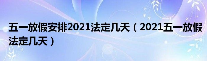 五一放假安排2021法定几天（2021五一放假法定几天）