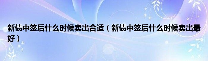 新债中签后什么时候卖出合适（新债中签后什么时候卖出最好）