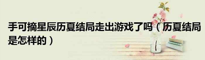 手可摘星辰历夏结局走出游戏了吗（历夏结局是怎样的）