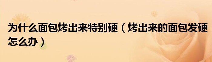 为什么面包烤出来特别硬（烤出来的面包发硬怎么办）