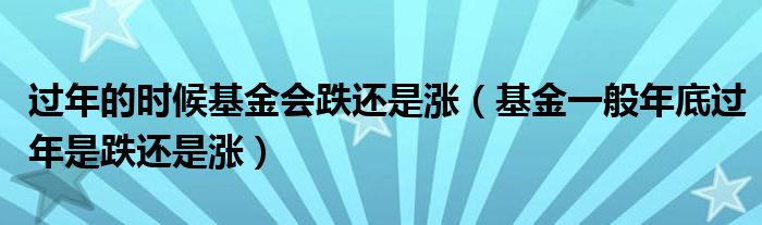 过年的时候基金会跌还是涨（基金一般年底过年是跌还是涨）
