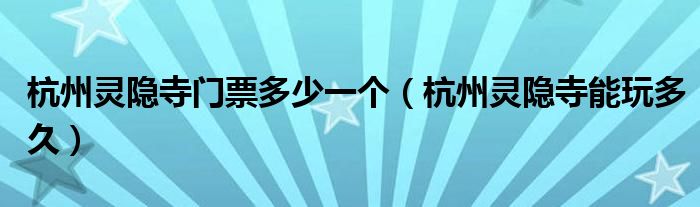 杭州灵隐寺门票多少一个（杭州灵隐寺能玩多久）