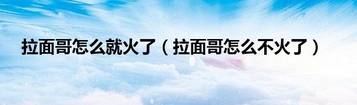 拉面哥怎么就火了（拉面哥怎么不火了）