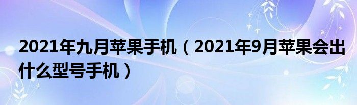 2021年九月苹果手机（2021年9月苹果会出什么型号手机）