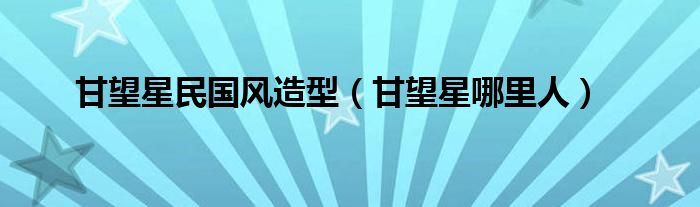 甘望星民国风造型（甘望星哪里人）