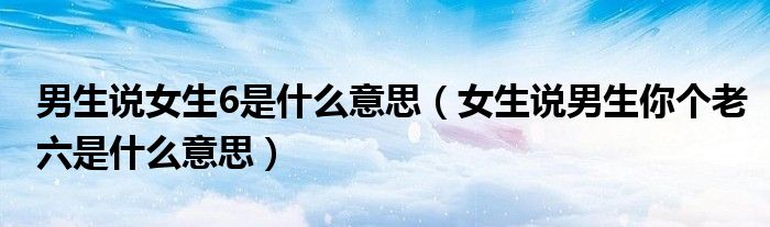 男生说女生6是什么意思（女生说男生你个老六是什么意思）