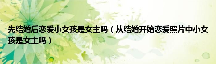 先结婚后恋爱小女孩是女主吗（从结婚开始恋爱照片中小女孩是女主吗）