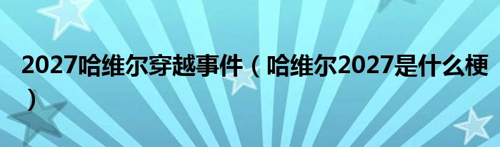 2027哈维尔穿越事件（哈维尔2027是什么梗）