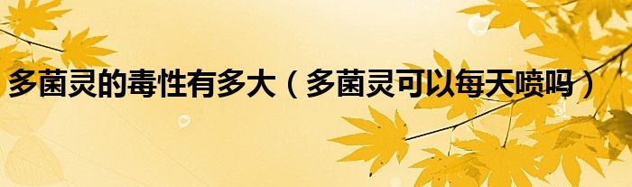 多菌灵的毒性有多大（多菌灵可以每天喷吗）