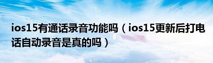 ios15有通话录音功能吗（ios15更新后打电话自动录音是真的吗）