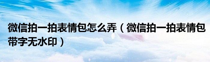 微信拍一拍表情包怎么弄（微信拍一拍表情包带字无水印）
