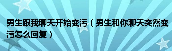 男生跟我聊天开始变污（男生和你聊天突然变污怎么回复）