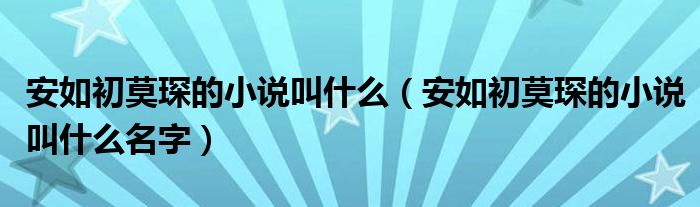 安如初莫琛的小说叫什么（安如初莫琛的小说叫什么名字）