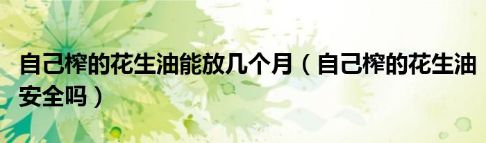 自己榨的花生油能放几个月（自己榨的花生油安全吗）