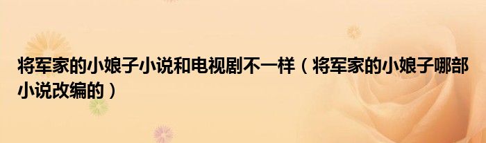 将军家的小娘子小说和电视剧不一样（将军家的小娘子哪部小说改编的）