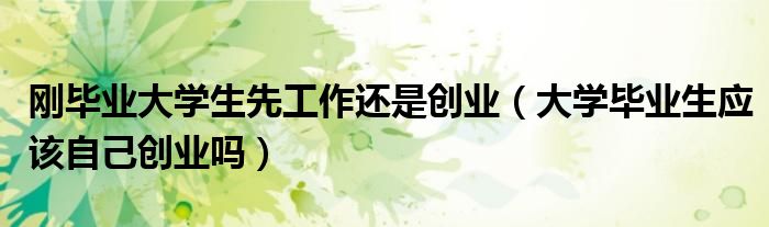 刚毕业大学生先工作还是创业（大学毕业生应该自己创业吗）