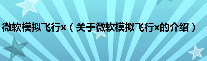 微软模拟飞行x（关于微软模拟飞行x的介绍）