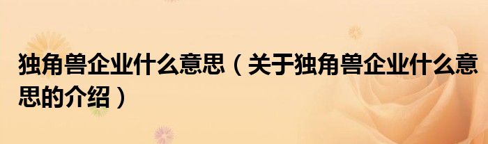 独角兽企业什么意思（关于独角兽企业什么意思的介绍）