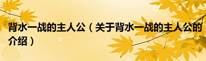 背水一战的主人公（关于背水一战的主人公的介绍）