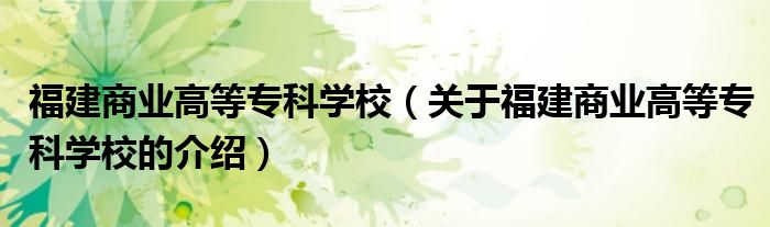 福建商业高等专科学校（关于福建商业高等专科学校的介绍）