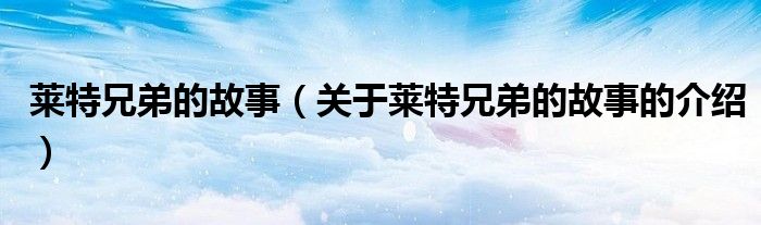 莱特兄弟的故事（关于莱特兄弟的故事的介绍）