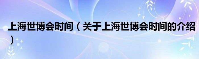 上海世博会时间（关于上海世博会时间的介绍）