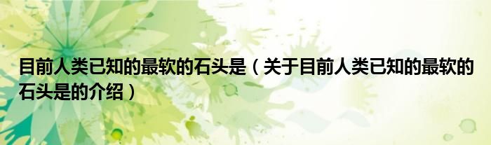 目前人类已知的最软的石头是（关于目前人类已知的最软的石头是的介绍）