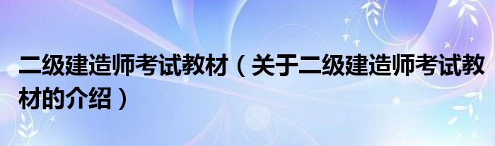 二级建造师考试教材（关于二级建造师考试教材的介绍）