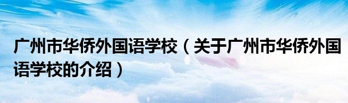 广州市华侨外国语学校（关于广州市华侨外国语学校的介绍）