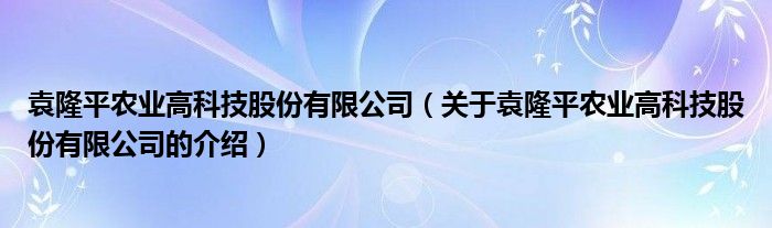 袁隆平农业高科技股份有限公司（关于袁隆平农业高科技股份有限公司的介绍）