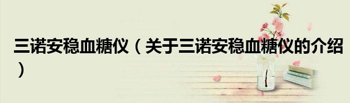 三诺安稳血糖仪（关于三诺安稳血糖仪的介绍）
