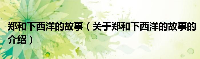 郑和下西洋的故事（关于郑和下西洋的故事的介绍）