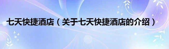 七天快捷酒店（关于七天快捷酒店的介绍）