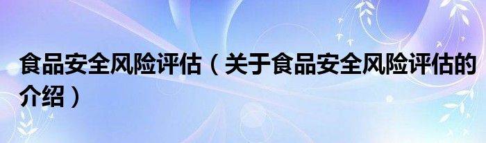 食品安全风险评估（关于食品安全风险评估的介绍）