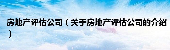 房地产评估公司（关于房地产评估公司的介绍）