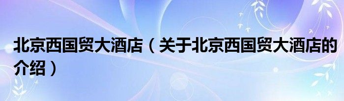 北京西国贸大酒店（关于北京西国贸大酒店的介绍）