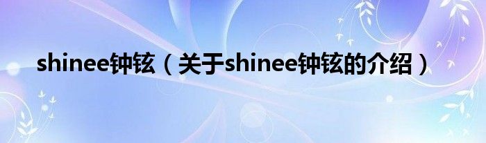 shinee钟铉（关于shinee钟铉的介绍）