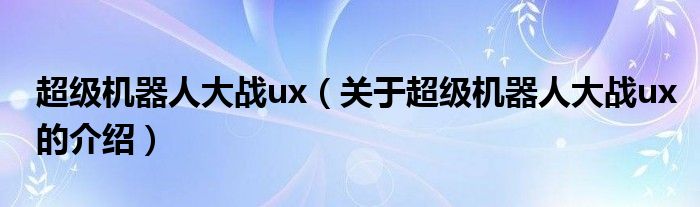 超级机器人大战ux（关于超级机器人大战ux的介绍）